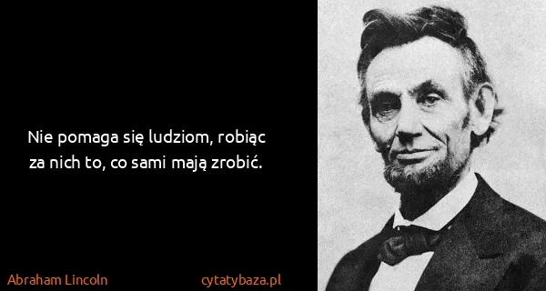 Abraham Lincoln: Nie pomaga się ludziom, robiąc za nich to, co sami mają...