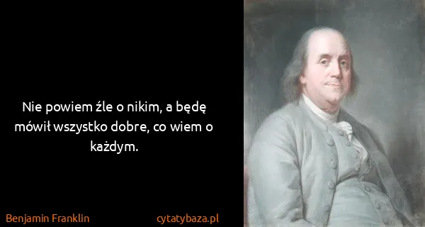 Benjamin Franklin: Nie powiem źle o nikim, a będę mówił wszystko dobre, co...