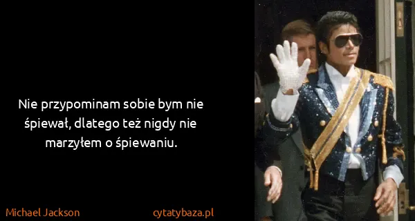 Michael Jackson: Nie przypominam sobie bym nie śpiewał, dlatego też nigdy...