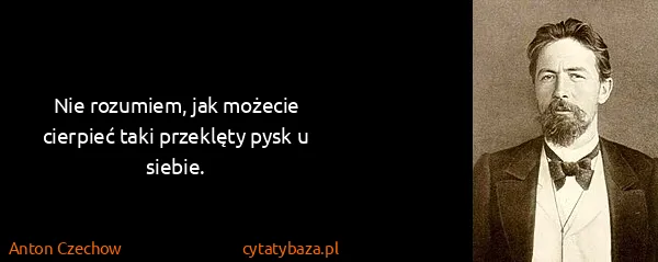 Anton Czechow: Nie rozumiem, jak możecie cierpieć taki przeklęty pysk u...