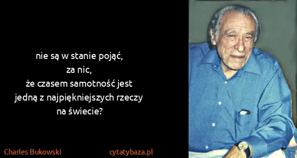 Charles Bukowski: nie są w stanie pojąć,
za nic,
że czasem samotność...