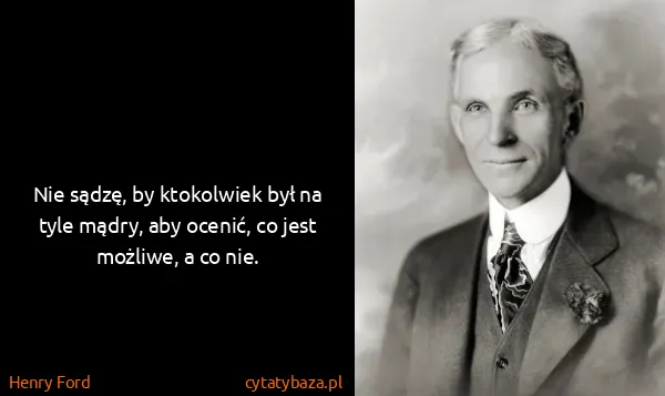 Henry Ford: Nie sądzę, by ktokolwiek był na tyle mądry, aby ocenić,...