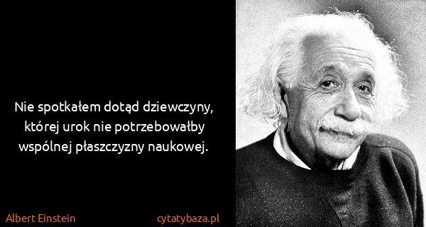 Albert Einstein: Nie spotkałem dotąd dziewczyny, której urok nie...