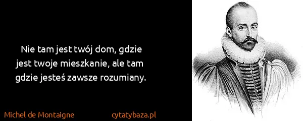 Michel de Montaigne: Nie tam jest twój dom, gdzie jest twoje mieszkanie, ale...