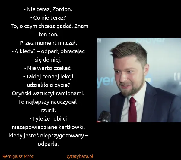 Remigiusz Mróz: - Nie teraz, Zordon.
- Co nie teraz?
- To, o czym chcesz...