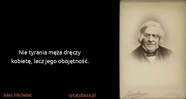 Jules Michelet: Nie tyrania męża dręczy kobietę, lecz jego obojętność.