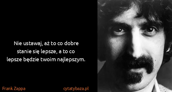Frank Zappa: Nie ustawaj, aż to co dobre stanie się lepsze, a to co...