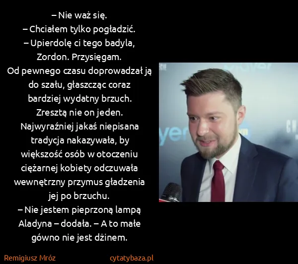 Remigiusz Mróz: – Nie waż się.
– Chciałem tylko pogładzić.
– Upierdolę...