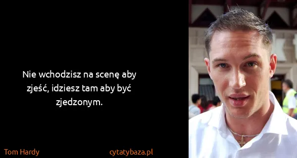 Tom Hardy: Nie wchodzisz na scenę aby zjeść, idziesz tam aby być...