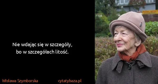 Wisława Szymborska: Nie wdając się w szczegóły,
bo w szczegółach litość.
