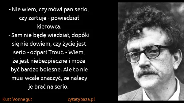 Kurt Vonnegut: - Nie wiem, czy mówi pan serio, czy żartuje - powiedział...