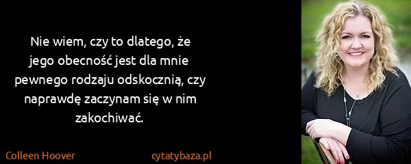 Colleen Hoover: Nie wiem, czy to dlatego, że jego obecność jest dla mnie...