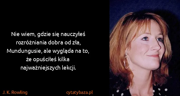 J. K. Rowling: Nie wiem, gdzie się nauczyłeś rozróżniania dobra od zła,...