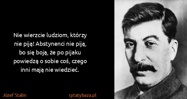 Józef Stalin: Nie wierzcie ludziom, którzy nie piją! Abstynenci nie...