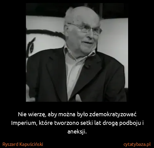 Ryszard Kapuściński: Nie wierzę, aby można było zdemokratyzować Imperium,...