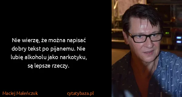 Maciej Maleńczuk: Nie wierzę, że można napisać dobry tekst po pijanemu....