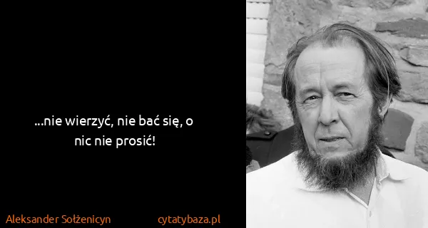 Aleksander Sołżenicyn: ...nie wierzyć, nie bać się, o nic nie prosić!