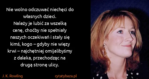 J. K. Rowling: Nie wolno odczuwać niechęci do własnych dzieci.
Należy...