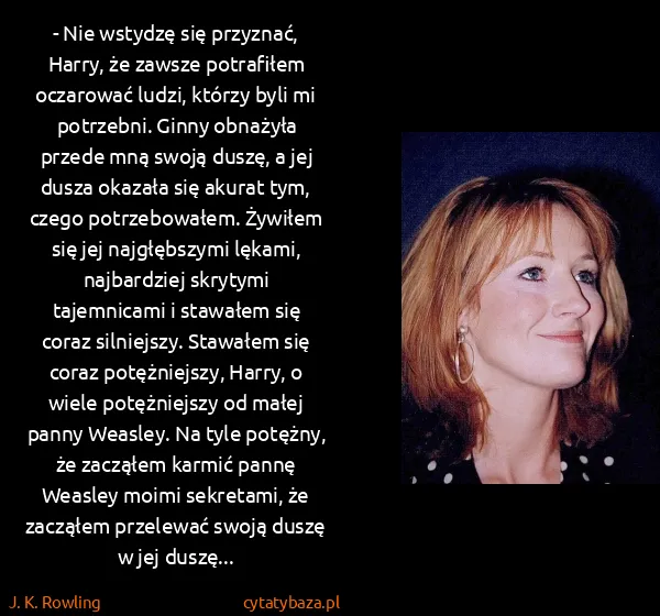 J. K. Rowling: - Nie wstydzę się przyznać, Harry, że zawsze potrafiłem... J. K. Rowling: - Nie wstydzę się przyznać, Harry, że zawsze potrafiłem...