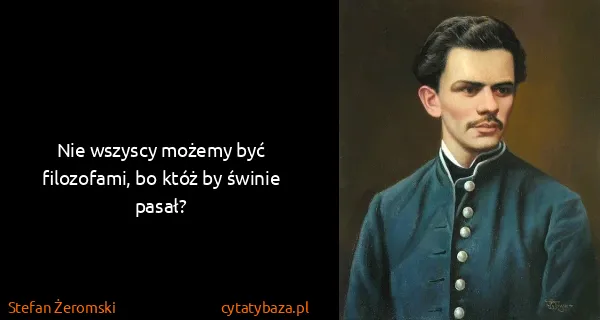 Stefan Żeromski: Nie wszyscy możemy być filozofami, bo któż by świnie...