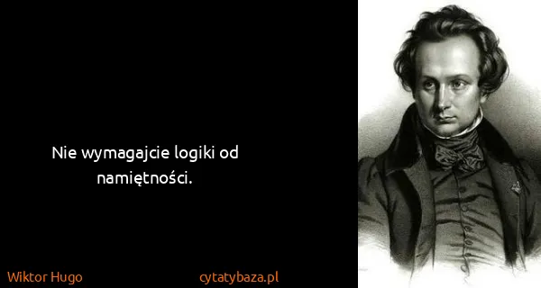 Wiktor Hugo: Nie wymagajcie logiki od namiętności.
