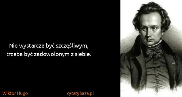 Wiktor Hugo: Nie wystarcza być szczęśliwym, trzeba być zadowolonym z...