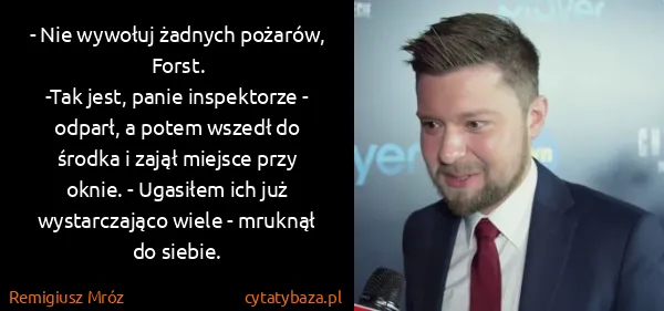Remigiusz Mróz: - Nie wywołuj żadnych pożarów, Forst.
-Tak jest, panie...
