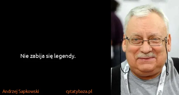 Andrzej Sapkowski: Nie zabija się legendy.