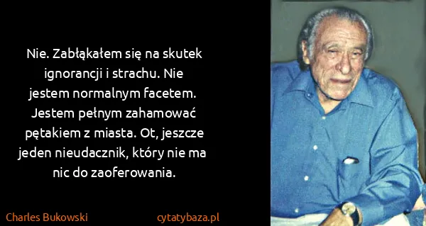 Charles Bukowski: Nie. Zabłąkałem się na skutek ignorancji i strachu. Nie...