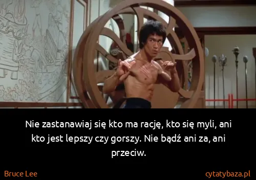 Bruce Lee: Nie zastanawiaj się kto ma rację, kto się myli, ani kto...