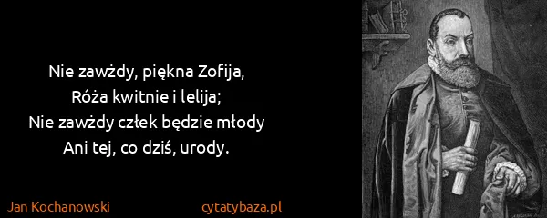 Jan Kochanowski: Nie zawżdy, piękna Zofija,
Róża kwitnie i lelija;
Nie...