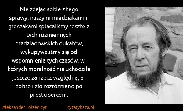 Aleksander Sołżenicyn: Nie zdając sobie z  tego sprawy, naszymi miedziakami i ...