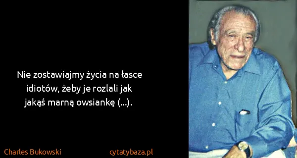 Charles Bukowski: Nie zostawiajmy życia na łasce idiotów, żeby je rozlali...