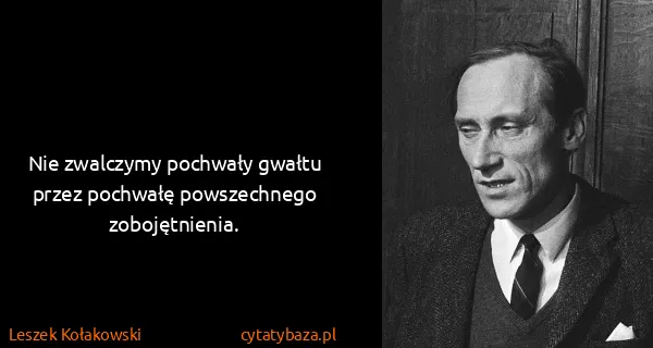 Leszek Kołakowski: Nie zwalczymy pochwały gwałtu przez pochwałę...