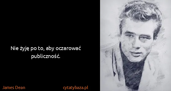 James Dean: Nie żyję po to, aby oczarować publiczność.