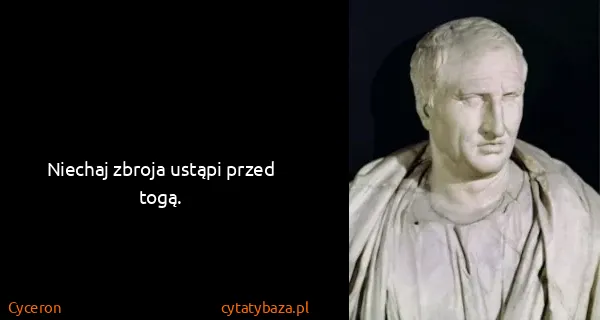 Cyceron: Niechaj zbroja ustąpi przed togą.