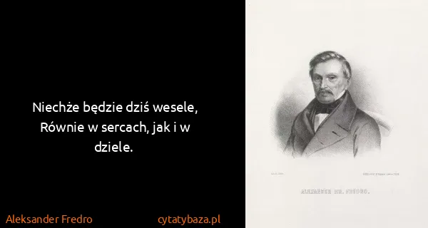 Aleksander Fredro: Niechże będzie dziś wesele,
Równie w sercach, jak i w...