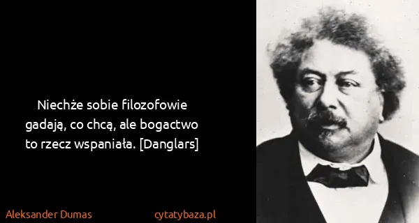 Aleksander Dumas: Niechże sobie filozofowie gadają, co chcą, ale bogactwo...