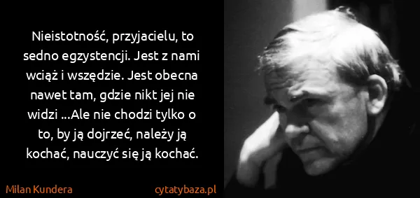 Milan Kundera: Nieistotność, przyjacielu, to sedno egzystencji. Jest z...