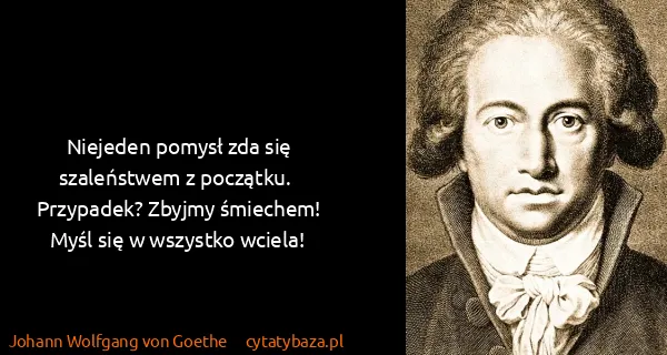 Johann Wolfgang von Goethe: Niejeden pomysł zda się szaleństwem z początku. ...