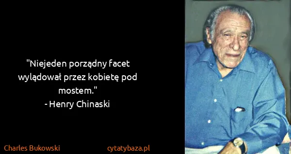 Charles Bukowski: "Niejeden porządny facet wylądował przez kobietę pod...