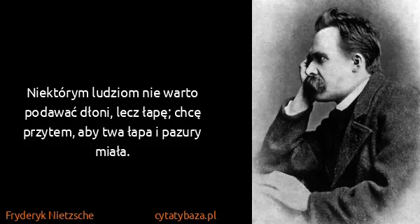 Fryderyk Nietzsche: Niektórym ludziom nie warto podawać dłoni, lecz łapę;...