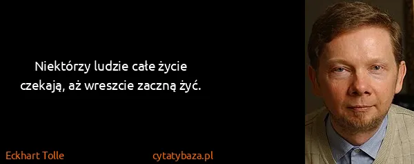 Eckhart Tolle: Niektórzy ludzie całe życie czekają, aż wreszcie zaczną...