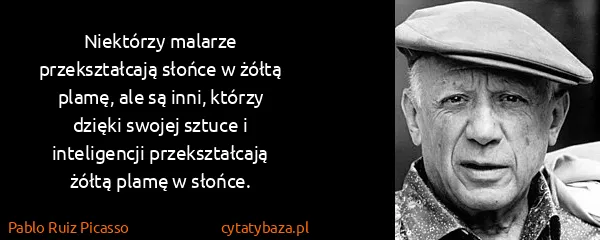 Pablo Ruiz Picasso: Niektórzy malarze przekształcają słońce w żółtą plamę,...