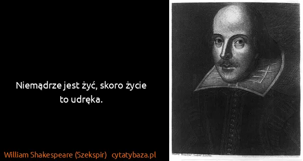 William Shakespeare (Szekspir): Niemądrze jest żyć, skoro życie to udręka.