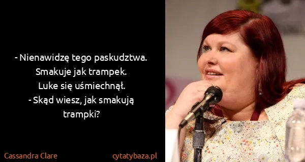 Cassandra Clare: - Nienawidzę tego paskudztwa. Smakuje jak trampek.
Luke...
