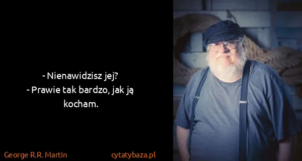 George R.R. Martin: - Nienawidzisz jej?
- Prawie tak bardzo, jak ją kocham.