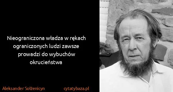 Aleksander Sołżenicyn: Nieograniczona władza w rękach ograniczonych ludzi...