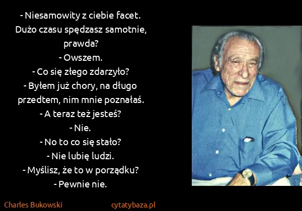 Charles Bukowski: - Niesamowity z ciebie facet. Dużo czasu spędzasz...