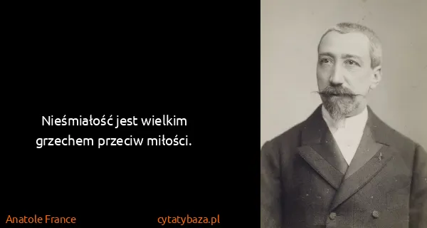 Anatole France: Nieśmiałość jest wielkim grzechem przeciw miłości.